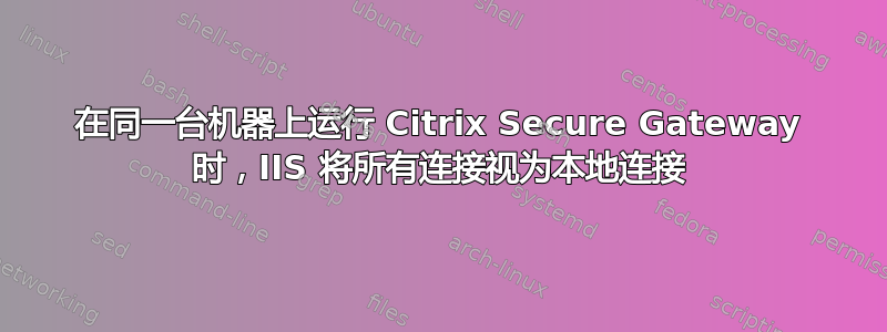 在同一台机器上运行 Citrix Secure Gateway 时，IIS 将所有连接视为本地连接