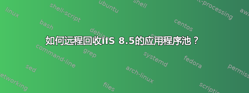 如何远程回收IIS 8.5的应用程序池？