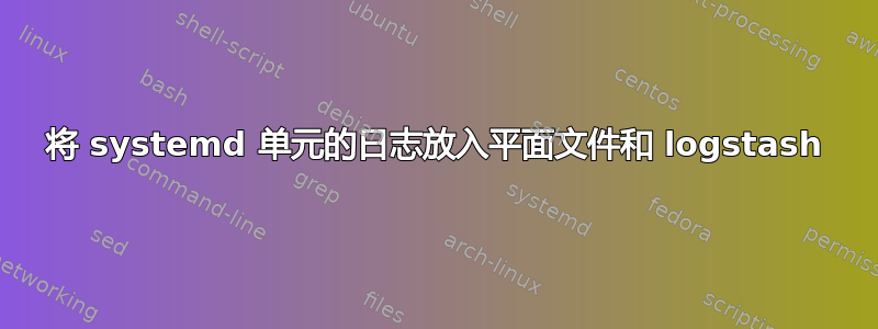 将 systemd 单元的日志放入平面文件和 logstash