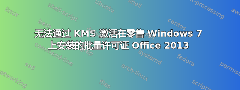 无法通过 KMS 激活在零售 Windows 7 上安装的批量许可证 Office 2013