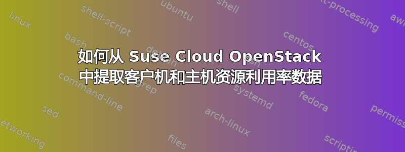 如何从 Suse Cloud OpenStack 中提取客户机和主机资源利用率数据