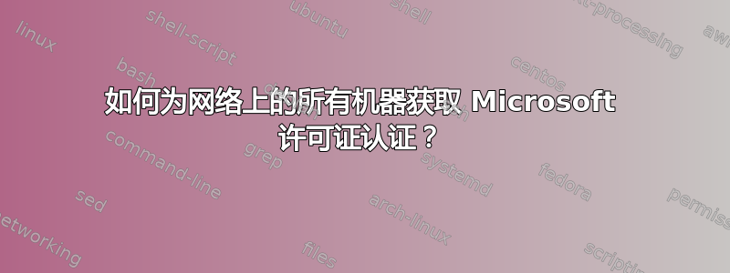 如何为网络上的所有机器获取 Microsoft 许可证认证？