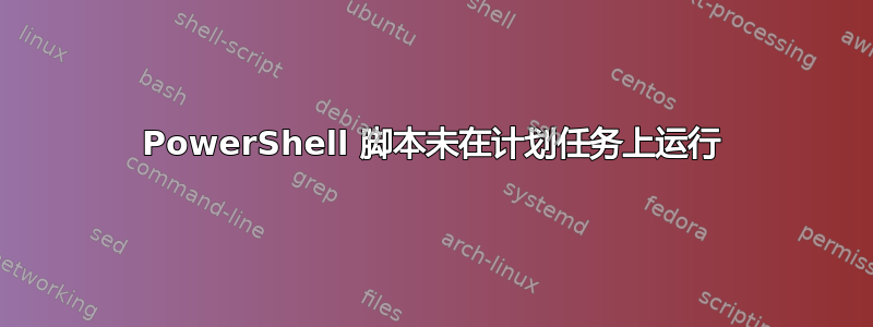 PowerShell 脚本未在计划任务上运行