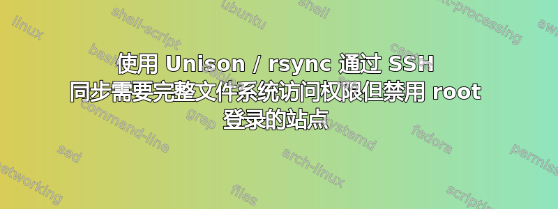 使用 Unison / rsync 通过 SSH 同步需要完整文件系统访问权限但禁用 root 登录的站点