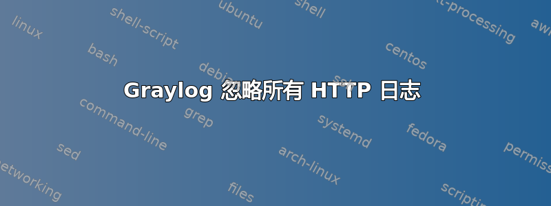 Graylog 忽略所有 HTTP 日志