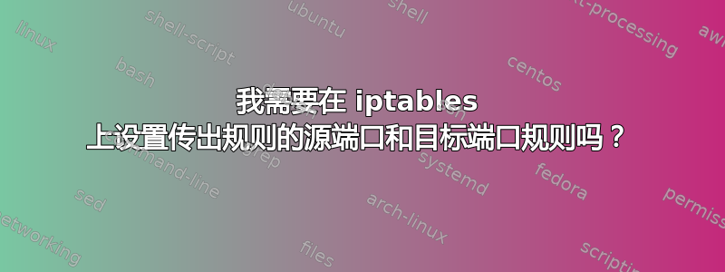 我需要在 iptables 上设置传出规则的源端口和目标端口规则吗？