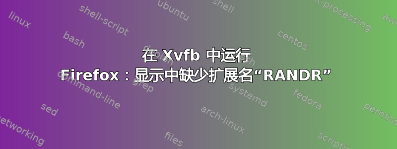 在 Xvfb 中运行 Firefox：显示中缺少扩展名“RANDR”