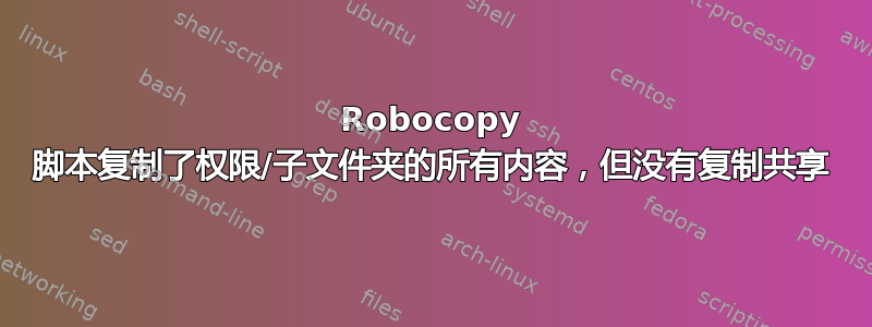 Robocopy 脚本复制了权限/子文件夹的所有内容，但没有复制共享