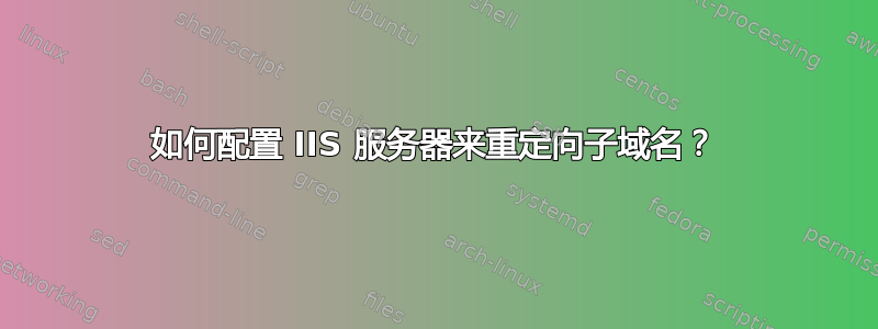 如何配置 IIS 服务器来重定向子域名？