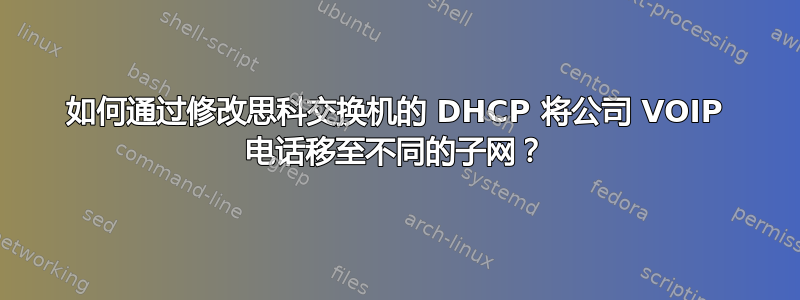 如何通过修改思科交换机的 DHCP 将公司 VOIP 电话移至不同的子网？