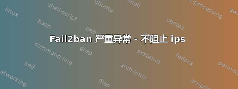 Fail2ban 严重异常 - 不阻止 ips