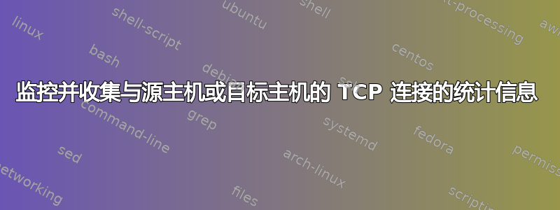 监控并收集与源主机或目标主机的 TCP 连接的统计信息