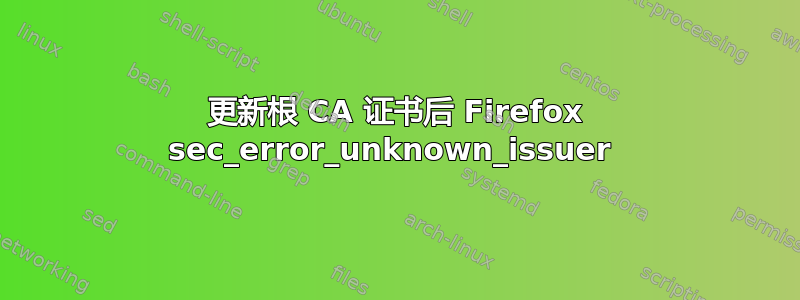 更新根 CA 证书后 Firefox sec_error_unknown_issuer 