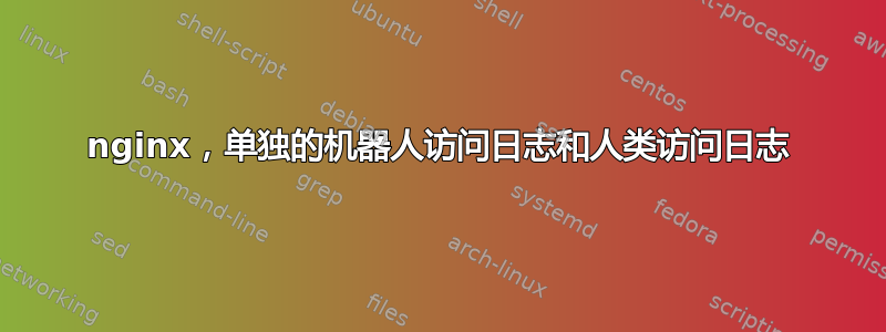 nginx，单独的机器人访问日志和人类访问日志