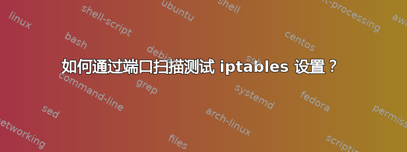 如何通过端口扫描测试 iptables 设置？