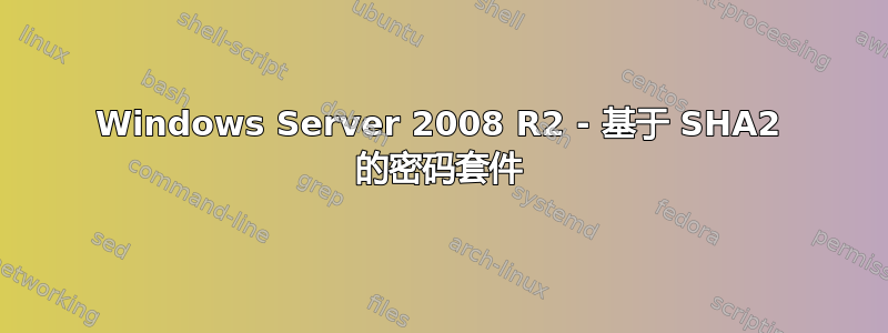 Windows Server 2008 R2 - 基于 SHA2 的密码套件