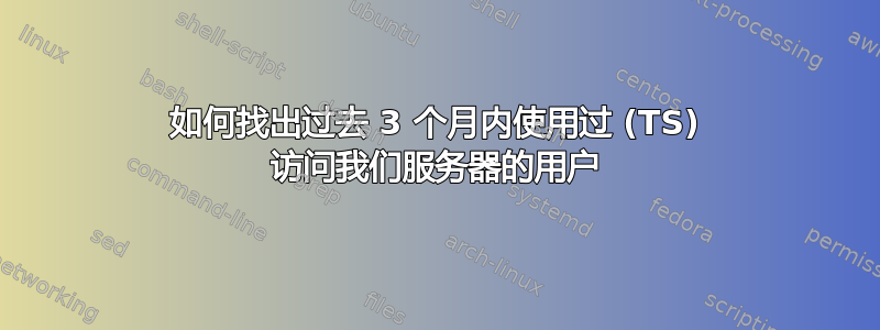 如何找出过去 3 个月内使用过 (TS) 访问我们服务器的用户