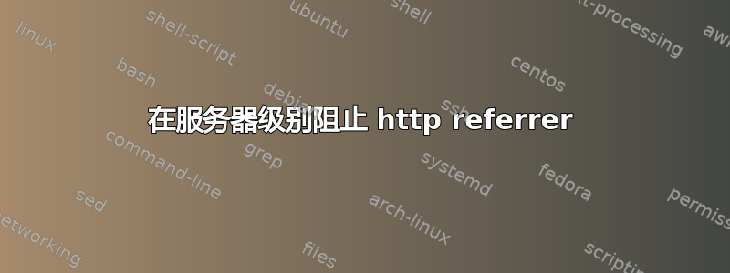 在服务器级别阻止 http referrer