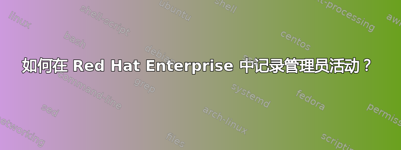 如何在 Red Hat Enterprise 中记录管理员活动？