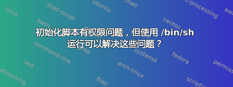 初始化脚本有权限问题，但使用 /bin/sh 运行可以解决这些问题？