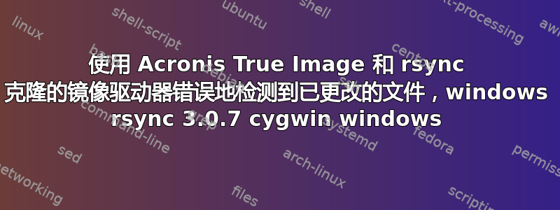 使用 Acronis True Image 和 rsync 克隆的镜像驱动器错误地检测到已更改的文件，windows rsync 3.0.7 cygwin windows