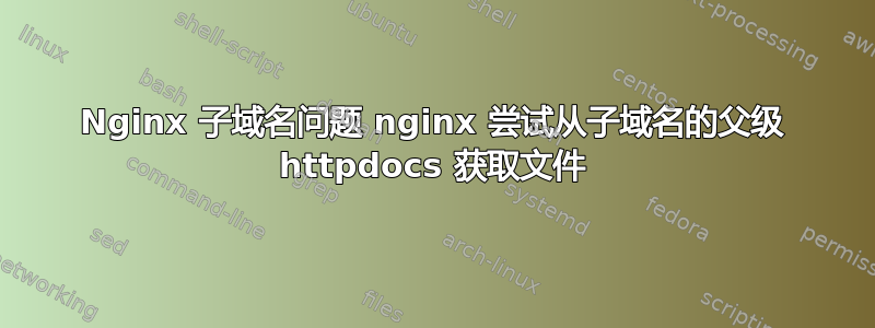 Nginx 子域名问题 nginx 尝试从子域名的父级 httpdocs 获取文件