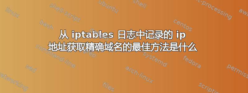 从 iptables 日志中记录的 ip 地址获取精确域名的最佳方法是什么