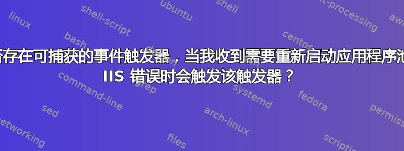 是否存在可捕获的事件触发器，当我收到需要重新启动应用程序池的 IIS 错误时会触发该触发器？