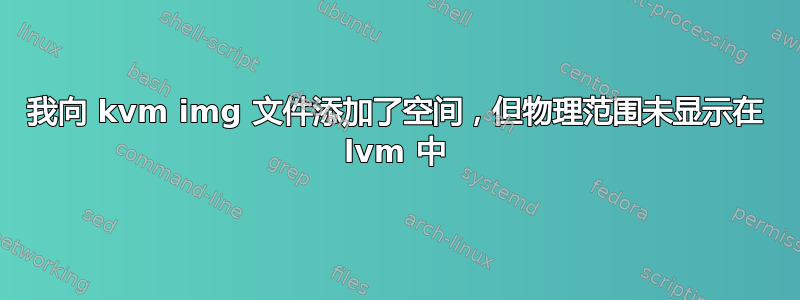 我向 kvm img 文件添加了空间，但物理范围未显示在 lvm 中