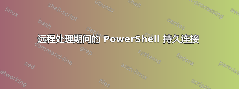 远程处理期间的 PowerShell 持久连接