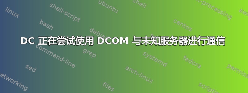 DC 正在尝试使用 DCOM 与未知服务器进行通信