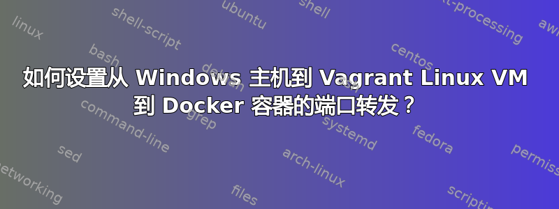 如何设置从 Windows 主机到 Vagrant Linux VM 到 Docker 容器的端口转发？