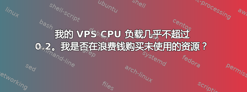 我的 VPS CPU 负载几乎不超过 0.2。我是否在浪费钱购买未使用的资源？