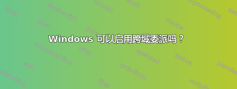 Windows 可以启用跨域委派吗？