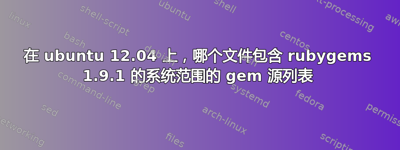 在 ubuntu 12.04 上，哪个文件包含 ruby​​gems 1.9.1 的系统范围的 gem 源列表