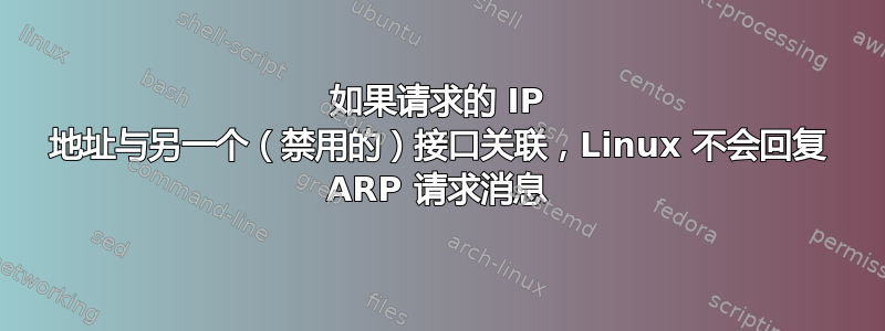 如果请求的 IP 地址与另一个（禁用的）接口关联，Linux 不会回复 ARP 请求消息