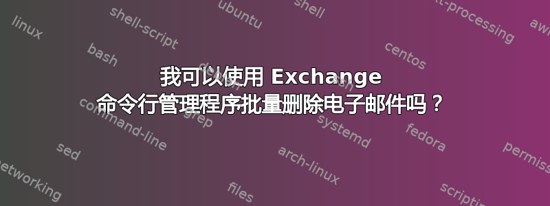 我可以使用 Exchange 命令行管理程序批量删除电子邮件吗？