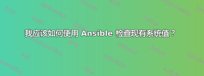 我应该如何使用 Ansible 检查现有系统值？