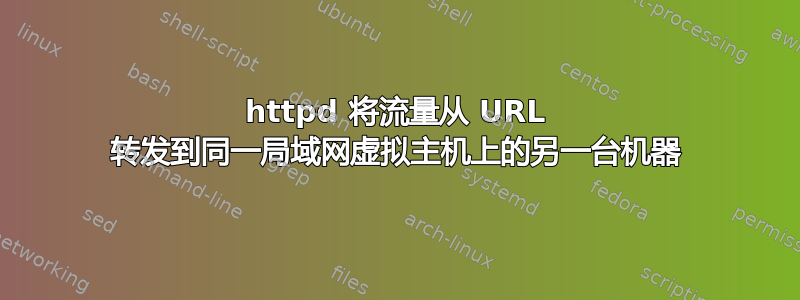 httpd 将流量从 URL 转发到同一局域网虚拟主机上的另一台机器