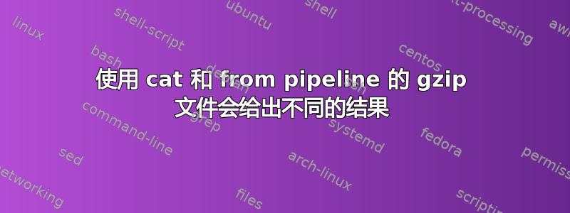 使用 cat 和 from pipeline 的 gzip 文件会给出不同的结果