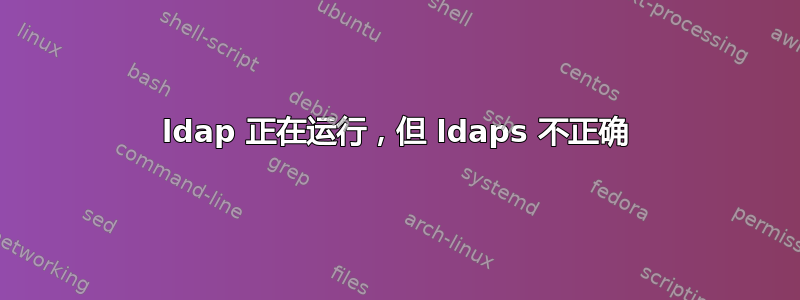 ldap 正在运行，但 ldaps 不正确