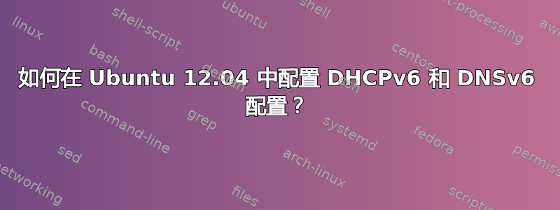 如何在 Ubuntu 12.04 中配置 DHCPv6 和 DNSv6 配置？