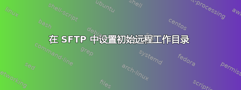 在 SFTP 中设置初始远程工作目录