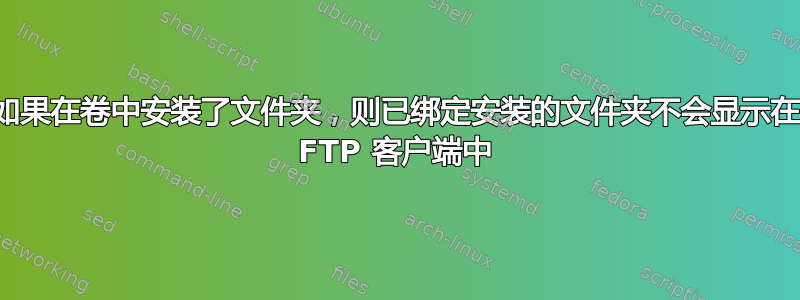 如果在卷中安装了文件夹，则已绑定安装的文件夹不会显示在 FTP 客户端中