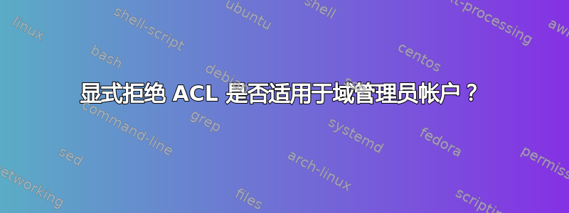 显式拒绝 ACL 是否适用于域管理员帐户？