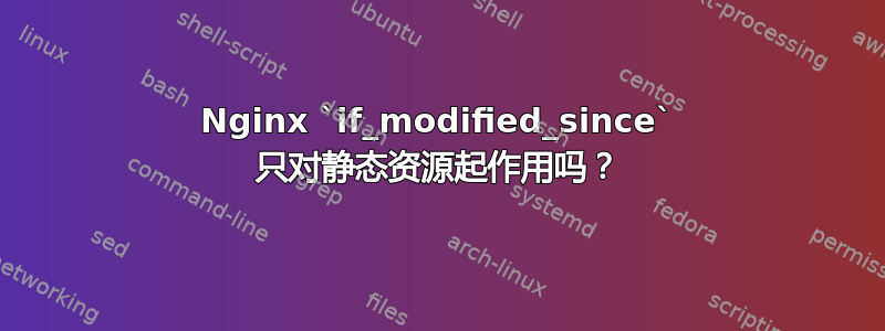 Nginx `if_modified_since` 只对静态资源起作用吗？