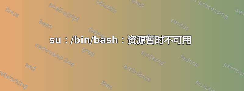 su：/bin/bash：资源暂时不可用