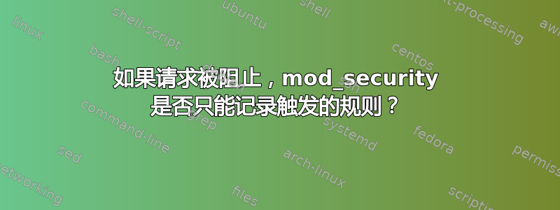 如果请求被阻止，mod_security 是否只能记录触发的规则？