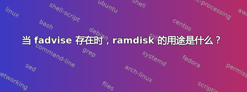 当 fadvise 存在时，ramdisk 的用途是什么？