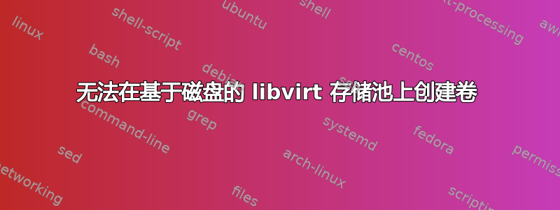 无法在基于磁盘的 libvirt 存储池上创建卷